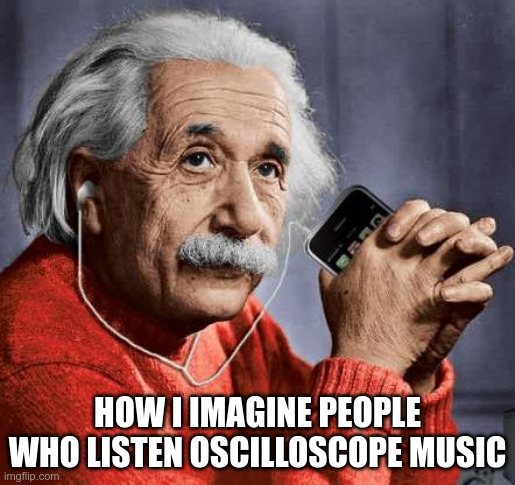 Einstein meme listening to music - How I imagine people who listen oscilloscope music
